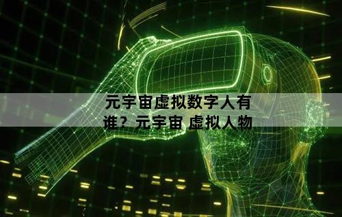元宇宙虚拟数字人有谁？元宇宙 虚拟人物